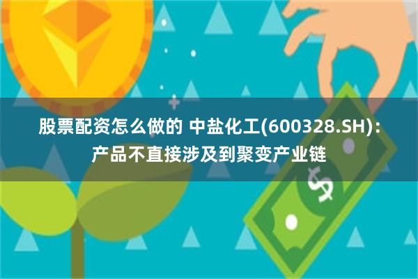 股票配资怎么做的 中盐化工(600328.SH)：产品不直接涉及到聚变产业链