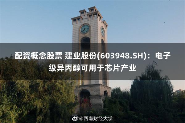 配资概念股票 建业股份(603948.SH)：电子级异丙醇可用于芯片产业