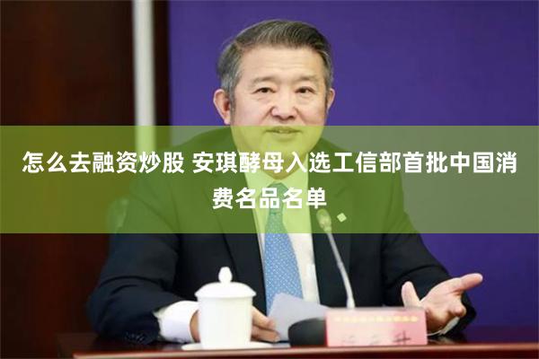 怎么去融资炒股 安琪酵母入选工信部首批中国消费名品名单