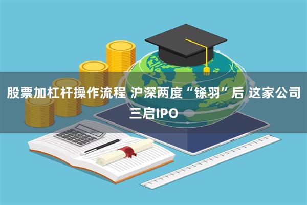 股票加杠杆操作流程 沪深两度“铩羽”后 这家公司三启IPO