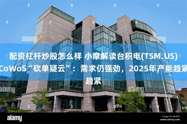配资杠杆炒股怎么样 小摩解读台积电(TSM.US)CoWoS“砍单疑云”：需求仍强劲，2025年产能趋紧