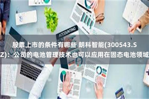 股票上市的条件有哪些 朗科智能(300543.SZ)：公司的电池管理技术也可以应用在固态电池领域