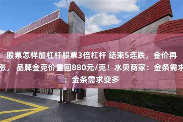 股票怎样加杠杆股票3倍杠杆 结束5连跌，金价再迎上涨， 品牌金克价重回880元/克！水贝商家：金条需求变多