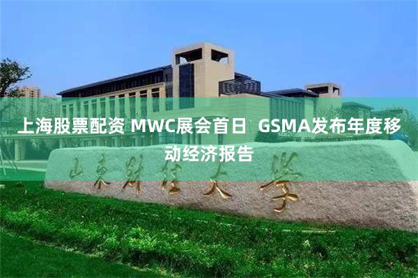 上海股票配资 MWC展会首日  GSMA发布年度移动经济报告