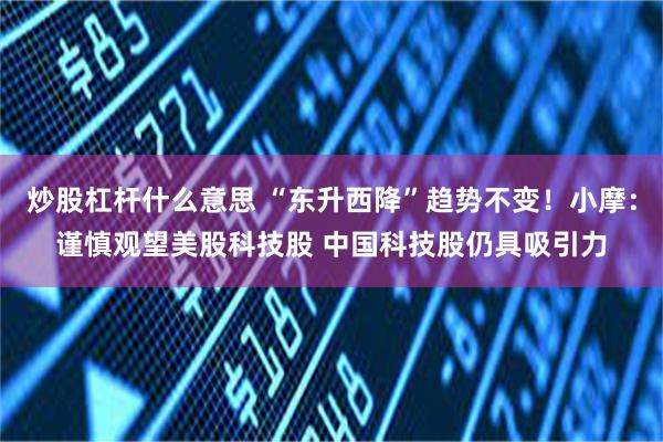 炒股杠杆什么意思 “东升西降”趋势不变！小摩：谨慎观望美股科技股 中国科技股仍具吸引力