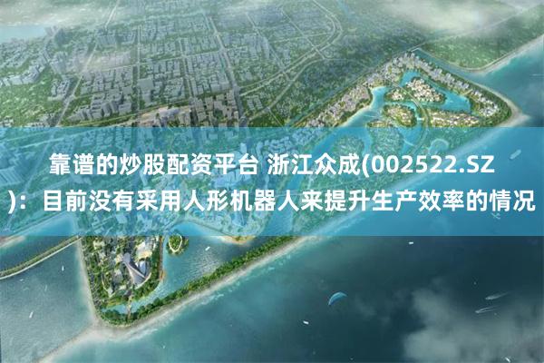 靠谱的炒股配资平台 浙江众成(002522.SZ)：目前没有采用人形机器人来提升生产效率的情况