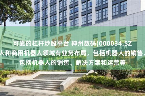 可靠的杠杆炒股平台 神州数码(000034.SZ)：目前在工业机器人和商用机器人领域有业务布局，包括机器人的销售、解决方案和运营等