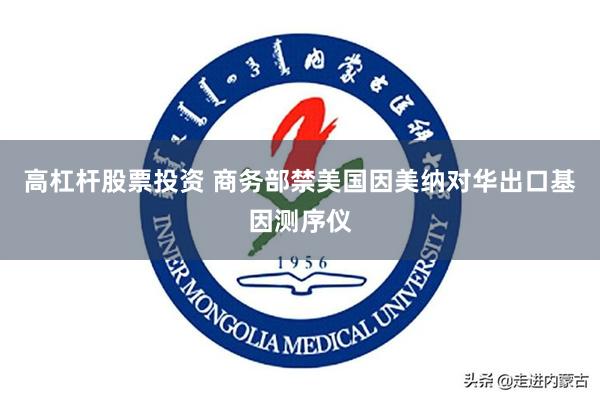 高杠杆股票投资 商务部禁美国因美纳对华出口基因测序仪