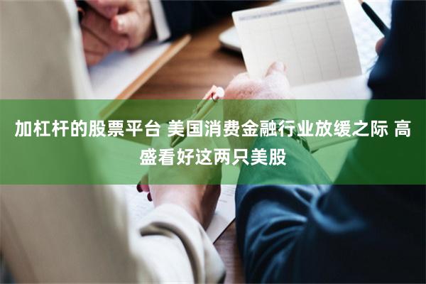 加杠杆的股票平台 美国消费金融行业放缓之际 高盛看好这两只美股