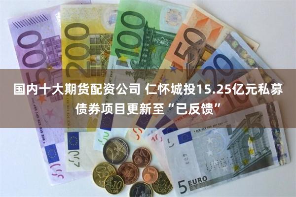 国内十大期货配资公司 仁怀城投15.25亿元私募债券项目更新至“已反馈”