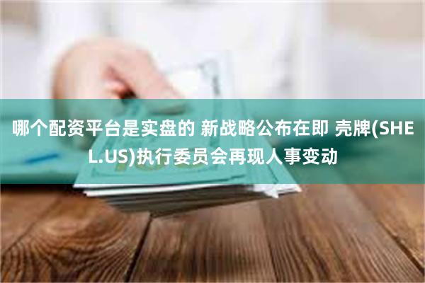 哪个配资平台是实盘的 新战略公布在即 壳牌(SHEL.US)执行委员会再现人事变动