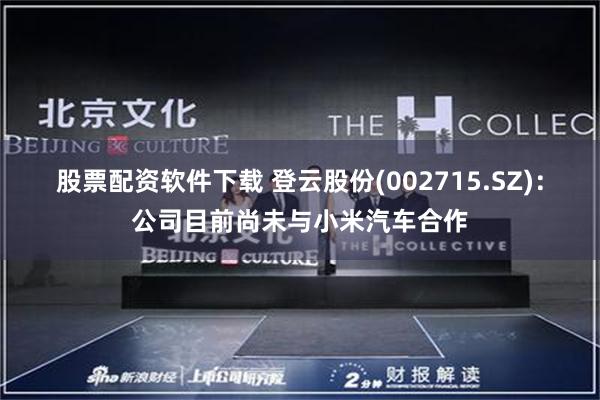 股票配资软件下载 登云股份(002715.SZ)：公司目前尚未与小米汽车合作
