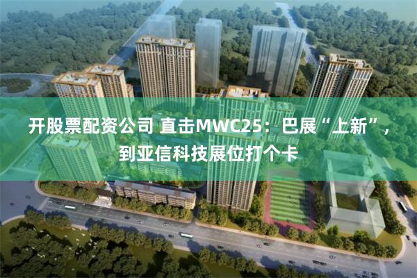 开股票配资公司 直击MWC25：巴展“上新”，到亚信科技展位打个卡