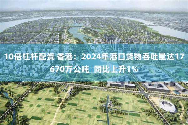 10倍杠杆配资 香港：2024年港口货物吞吐量达17670万公吨  同比上升1%