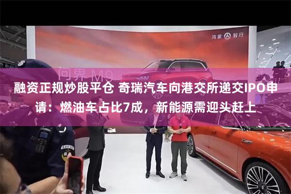融资正规炒股平仓 奇瑞汽车向港交所递交IPO申请：燃油车占比7成，新能源需迎头赶上