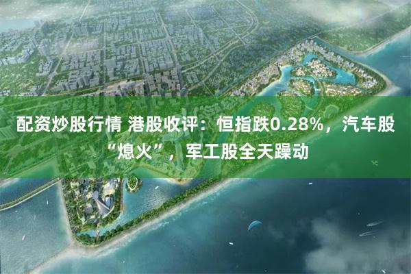 配资炒股行情 港股收评：恒指跌0.28%，汽车股“熄火”，军工股全天躁动