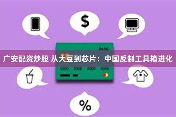 广安配资炒股 从大豆到芯片：中国反制工具箱进化