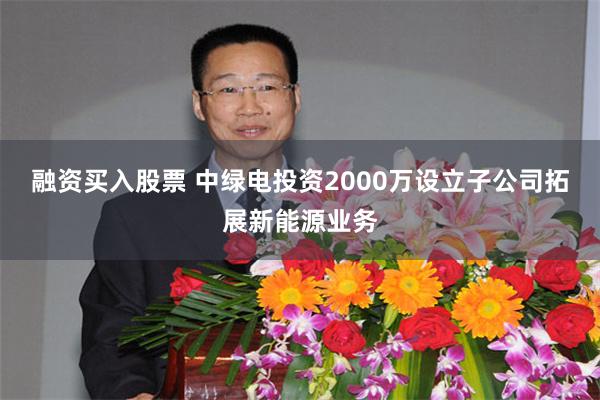 融资买入股票 中绿电投资2000万设立子公司拓展新能源业务