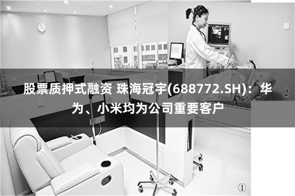 股票质押式融资 珠海冠宇(688772.SH)：华为、小米均为公司重要客户