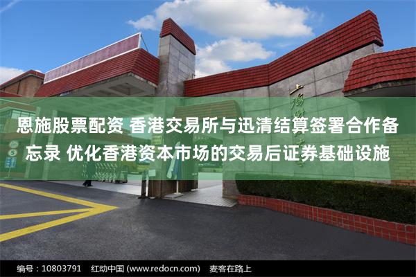 恩施股票配资 香港交易所与迅清结算签署合作备忘录 优化香港资本市场的交易后证券基础设施