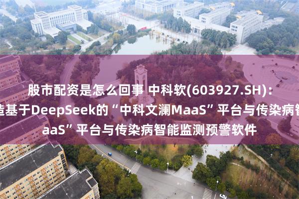 股市配资是怎么回事 中科软(603927.SH)：携手神州鲲泰打造基于DeepSeek的“中科文澜MaaS”平台与传染病智能监测预警软件