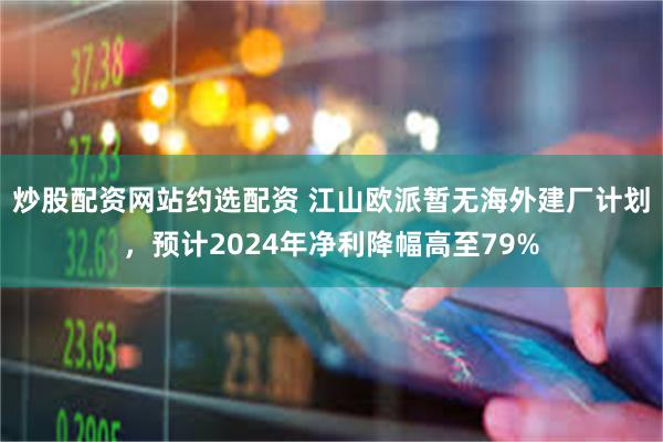 炒股配资网站约选配资 江山欧派暂无海外建厂计划，预计2024年净利降幅高至79%