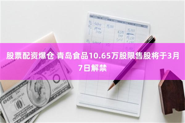 股票配资爆仓 青岛食品10.65万股限售股将于3月7日解禁