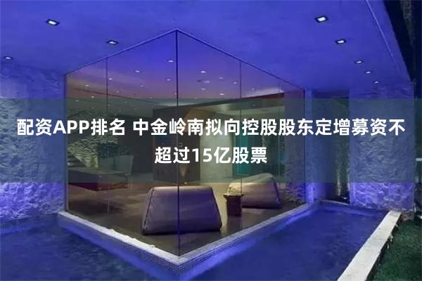配资APP排名 中金岭南拟向控股股东定增募资不超过15亿股票