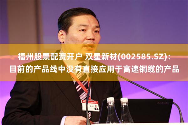 福州股票配资开户 双星新材(002585.SZ)：目前的产品线中没有直接应用于高速铜缆的产品
