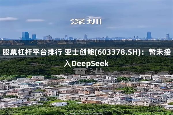 股票杠杆平台排行 亚士创能(603378.SH)：暂未接入DeepSeek