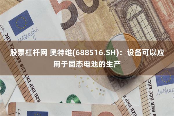 股票杠杆网 奥特维(688516.SH)：设备可以应用于固态电池的生产