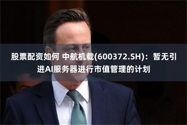 股票配资如何 中航机载(600372.SH)：暂无引进AI服务器进行市值管理的计划