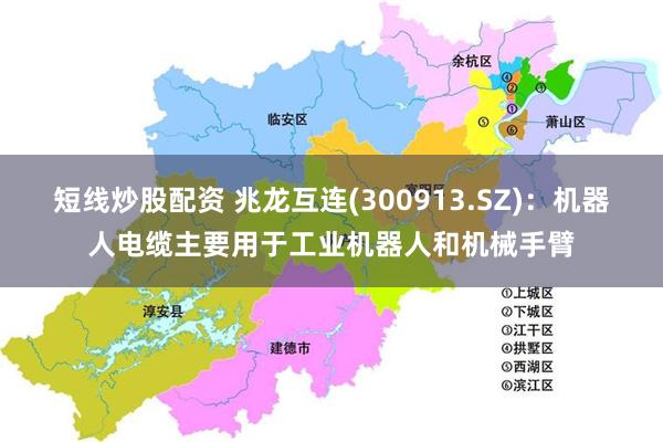 短线炒股配资 兆龙互连(300913.SZ)：机器人电缆主要用于工业机器人和机械手臂