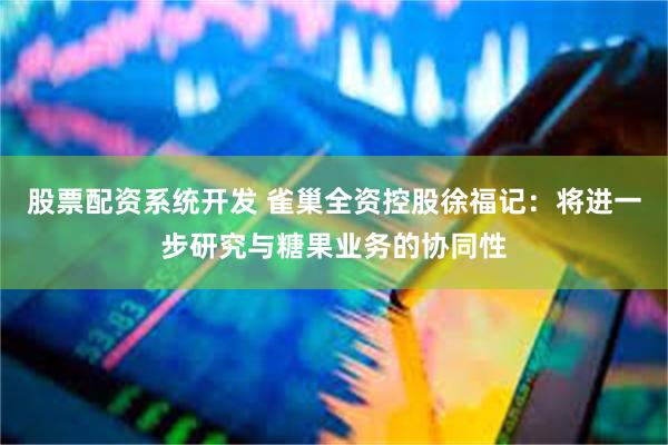 股票配资系统开发 雀巢全资控股徐福记：将进一步研究与糖果业务的协同性
