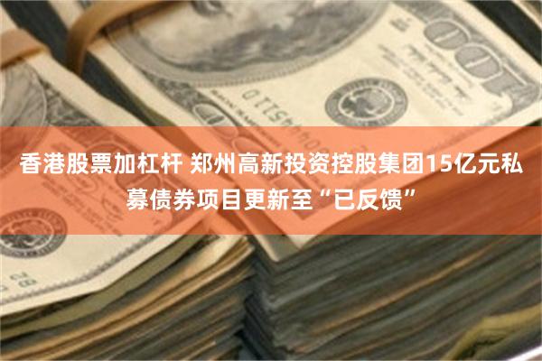 香港股票加杠杆 郑州高新投资控股集团15亿元私募债券项目更新至“已反馈”