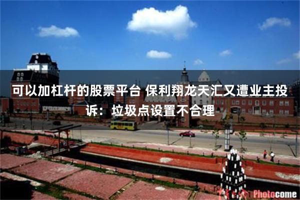 可以加杠杆的股票平台 保利翔龙天汇又遭业主投诉：垃圾点设置不合理
