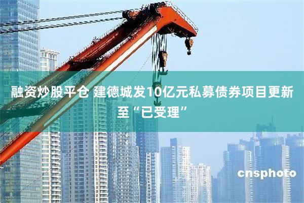 融资炒股平仓 建德城发10亿元私募债券项目更新至“已受理”