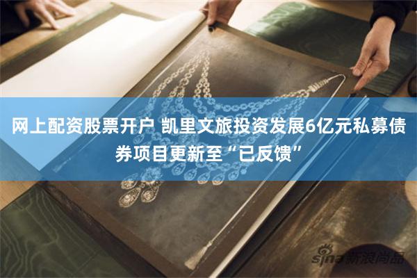 网上配资股票开户 凯里文旅投资发展6亿元私募债券项目更新至“已反馈”