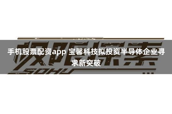 手机股票配资app 宝馨科技拟投资半导体企业寻求新突破