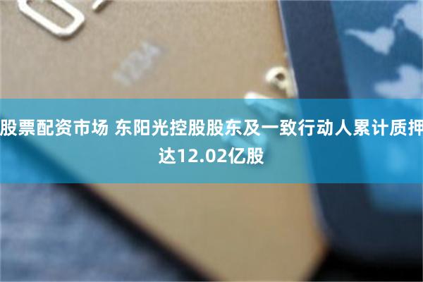股票配资市场 东阳光控股股东及一致行动人累计质押达12.02亿股