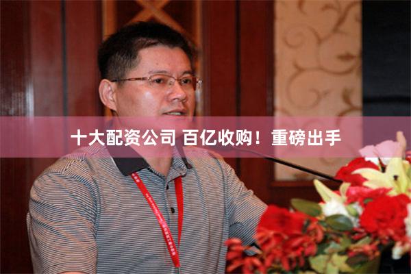 十大配资公司 百亿收购！重磅出手