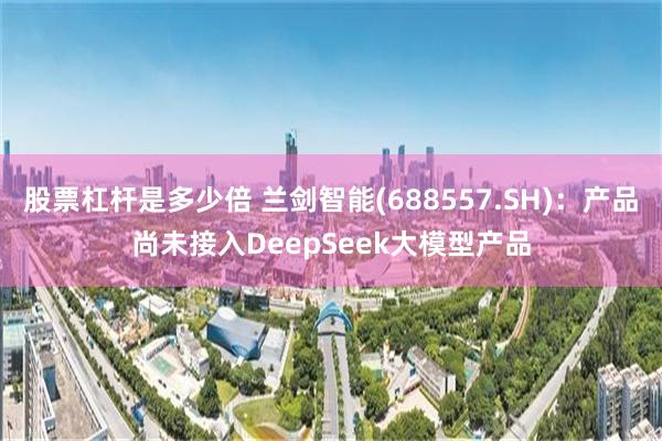 股票杠杆是多少倍 兰剑智能(688557.SH)：产品尚未接入DeepSeek大模型产品