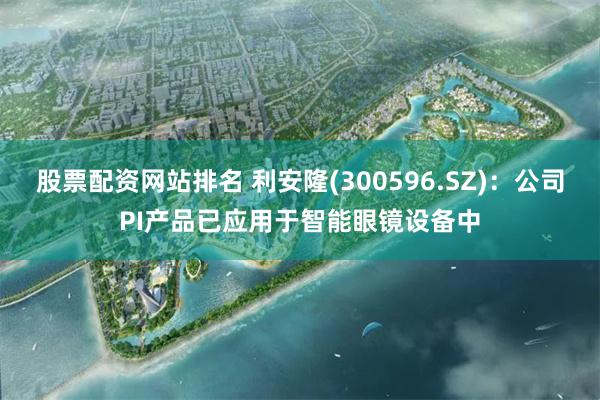 股票配资网站排名 利安隆(300596.SZ)：公司PI产品已应用于智能眼镜设备中