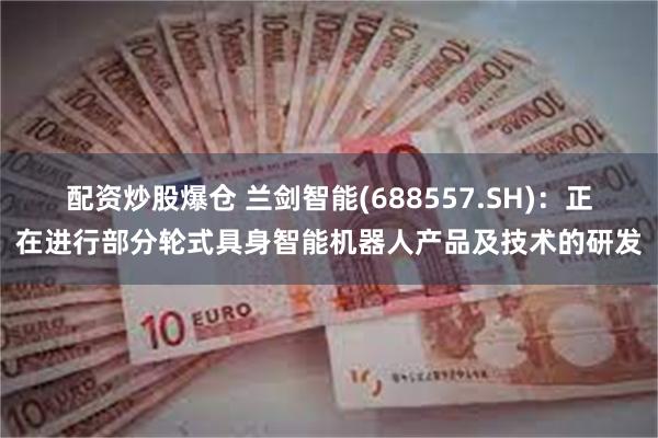 配资炒股爆仓 兰剑智能(688557.SH)：正在进行部分轮式具身智能机器人产品及技术的研发