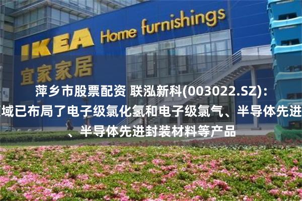 萍乡市股票配资 联泓新科(003022.SZ)：在半导体材料领域已布局了电子级氯化氢和电子级氯气、半导体先进封装材料等产品