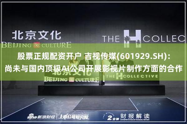 股票正规配资开户 吉视传媒(601929.SH)：尚未与国内顶级AI公司开展影视片制作方面的合作