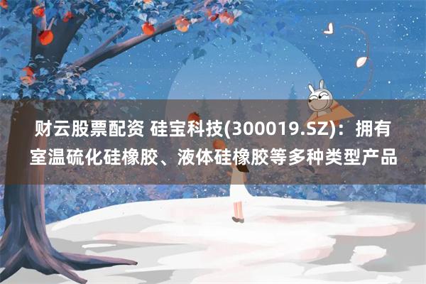 财云股票配资 硅宝科技(300019.SZ)：拥有室温硫化硅橡胶、液体硅橡胶等多种类型产品