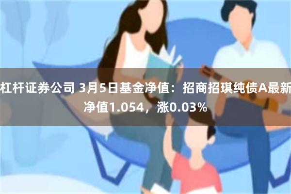 杠杆证券公司 3月5日基金净值：招商招琪纯债A最新净值1.054，涨0.03%
