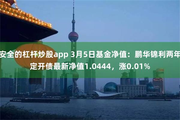 安全的杠杆炒股app 3月5日基金净值：鹏华锦利两年定开债最新净值1.0444，涨0.01%