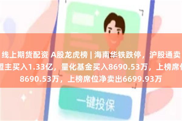 线上期货配资 A股龙虎榜 | 海南华铁跌停，沪股通卖出2.18亿，游资章盟主买入1.33亿，量化基金买入8690.53万，上榜席位净卖出6699.93万